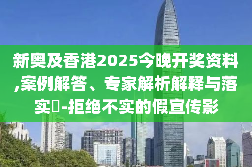 新奧及香港2025今晚開獎(jiǎng)資料,案例解答、專家解析解釋與落實(shí)?-拒絕不實(shí)的假宣傳影