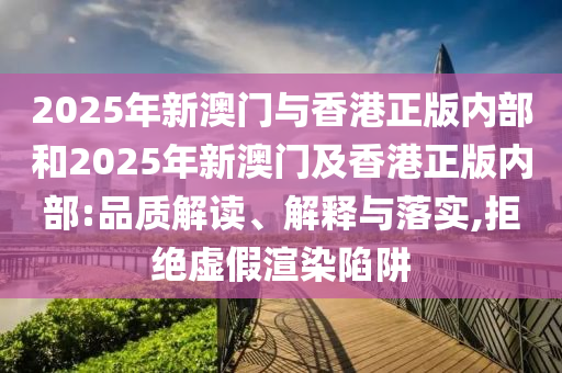 2025年新澳門與香港正版內(nèi)部和2025年新澳門及香港正版內(nèi)部:品質(zhì)解讀、解釋與落實,拒絕虛假渲染陷阱