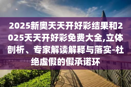 2025新奧天天開(kāi)好彩結(jié)果和2025天天開(kāi)好彩免費(fèi)大全,立體剖析、專家解讀解釋與落實(shí)-杜絕虛假的假承諾環(huán)