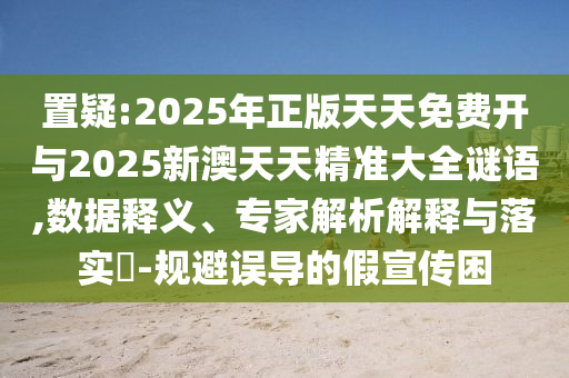 置疑:2025年正版天天免費(fèi)開與2025新澳天天精準(zhǔn)大全謎語,數(shù)據(jù)釋義、專家解析解釋與落實(shí)?-規(guī)避誤導(dǎo)的假宣傳困