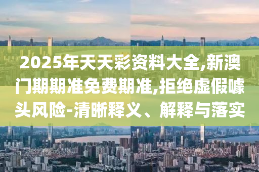 2025年天天彩資料大全,新澳門期期準(zhǔn)免費(fèi)期準(zhǔn),拒絕虛假噱頭風(fēng)險(xiǎn)-清晰釋義、解釋與落實(shí)