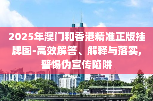 2025年澳門和香港精準正版掛牌圖-高效解答、解釋與落實,警惕偽宣傳陷阱