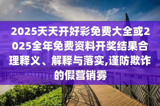 2025天天開好彩免費大全或2025全年免費資料開獎結(jié)果合理釋義、解釋與落實,謹防欺詐的假營銷霧