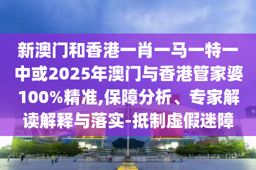 新澳門和香港一肖一馬一特一中或2025年澳門與香港管家婆100%精準,保障分析、專家解讀解釋與落實-抵制虛假迷障