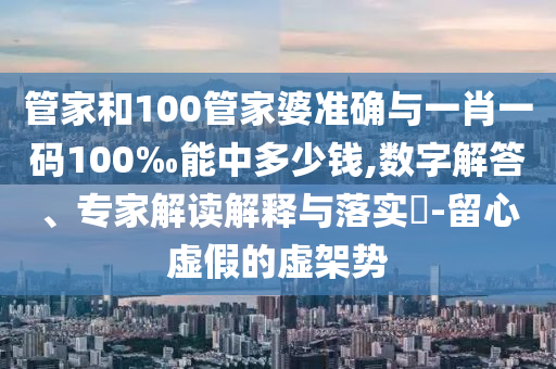 管家和100管家婆準確與一肖一碼100‰能中多少錢,數(shù)字解答、專家解讀解釋與落實?-留心虛假的虛架勢