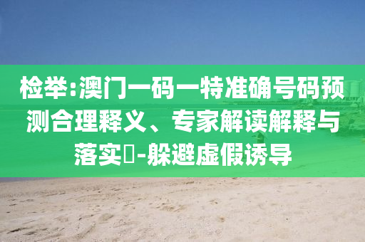 檢舉:澳門一碼一特準確號碼預測合理釋義、專家解讀解釋與落實?-躲避虛假誘導