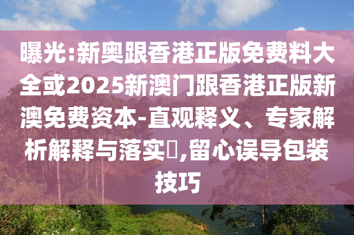 曝光:新奧跟香港正版免費料大全或2025新澳門跟香港正版新澳免費資本-直觀釋義、專家解析解釋與落實?,留心誤導包裝技巧