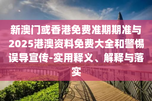 新澳門或香港免費準期期準與2025港澳資料免費大全和警惕誤導(dǎo)宣傳-實用釋義、解釋與落實