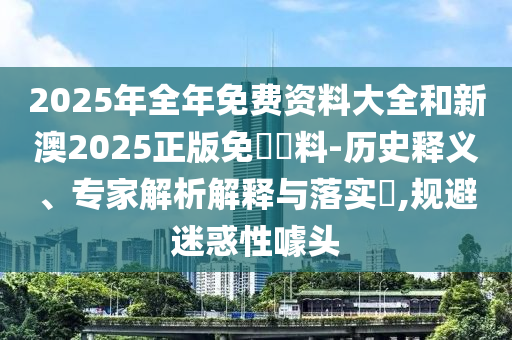 2025年全年免費資料大全和新澳2025正版免費資料-歷史釋義、專家解析解釋與落實?,規(guī)避迷惑性噱頭