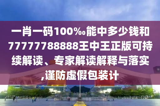 一肖一碼100‰能中多少錢和77777788888王中王正版可持續(xù)解讀、專家解讀解釋與落實(shí),謹(jǐn)防虛假包裝計(jì)