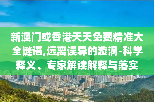 新澳門或香港天天免費(fèi)精準(zhǔn)大全謎語,遠(yuǎn)離誤導(dǎo)的漩渦-科學(xué)釋義、專家解讀解釋與落實(shí)
