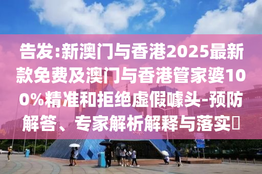 告發(fā):新澳門與香港2025最新款免費(fèi)及澳門與香港管家婆100%精準(zhǔn)和拒絕虛假噱頭-預(yù)防解答、專家解析解釋與落實(shí)?