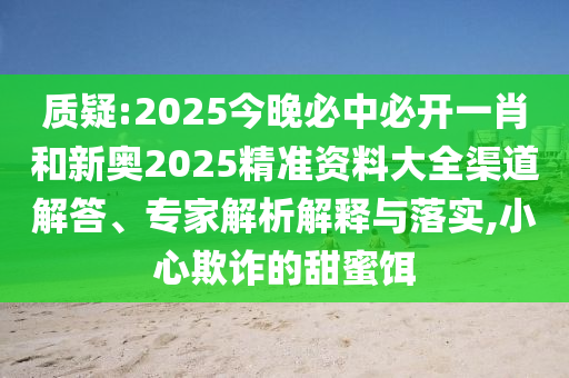 質(zhì)疑:2025今晚必中必開一肖和新奧2025精準(zhǔn)資料大全渠道解答、專家解析解釋與落實(shí),小心欺詐的甜蜜餌