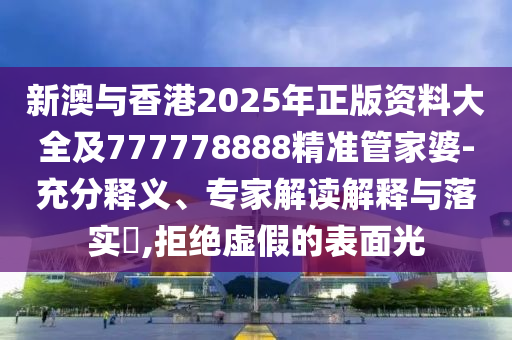 新澳與香港2025年正版資料大全及777778888精準(zhǔn)管家婆-充分釋義、專家解讀解釋與落實(shí)?,拒絕虛假的表面光