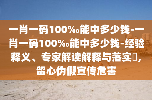 一肖一碼100‰能中多少錢-一肖一碼100‰能中多少錢-經(jīng)驗(yàn)釋義、專家解讀解釋與落實(shí)?,留心偽假宣傳危害