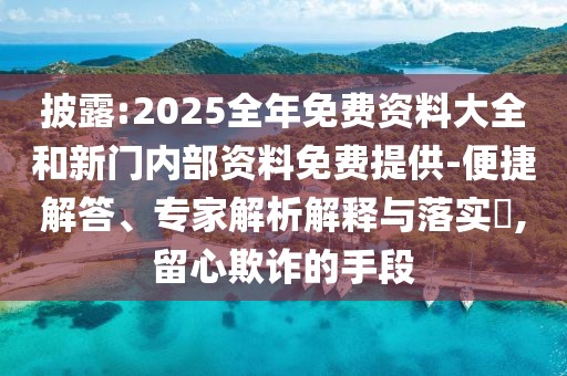 披露:2025全年免費(fèi)資料大全和新門內(nèi)部資料免費(fèi)提供-便捷解答、專家解析解釋與落實(shí)?,留心欺詐的手段