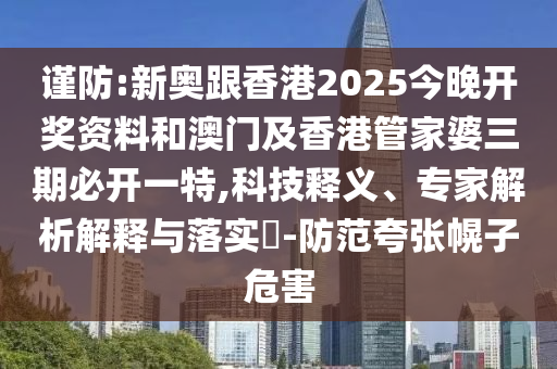 謹防:新奧跟香港2025今晚開獎資料和澳門及香港管家婆三期必開一特,科技釋義、專家解析解釋與落實?-防范夸張幌子危害
