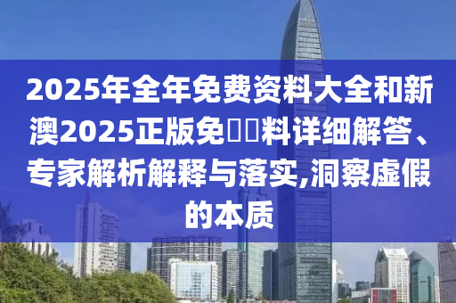 2025年全年免費(fèi)資料大全和新澳2025正版免費(fèi)資料詳細(xì)解答、專家解析解釋與落實(shí),洞察虛假的本質(zhì)