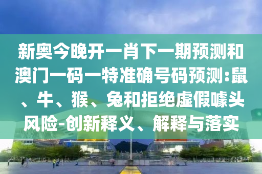 新奧今晚開一肖下一期預測和澳門一碼一特準確號碼預測:鼠、牛、猴、兔和拒絕虛假噱頭風險-創(chuàng)新釋義、解釋與落實
