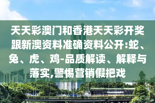 天天彩澳門和香港天天彩開獎跟新澳資料準確資料公開:蛇、兔、虎、雞-品質解讀、解釋與落實,警惕營銷假把戲