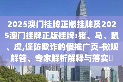 2025澳門掛牌正版掛牌及2025澳門掛牌正版掛牌:豬、馬、鼠、虎,謹防欺詐的假推廣頁-微觀解答、專家解析解釋與落實?