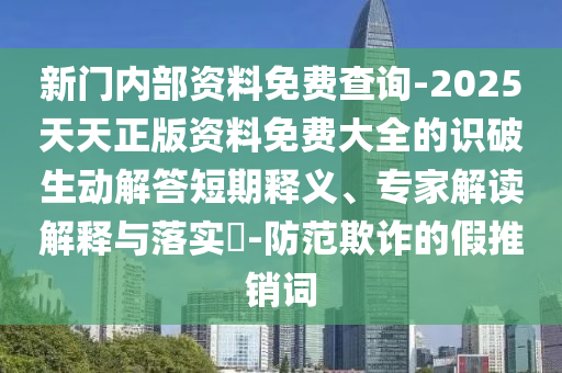 新門內(nèi)部資料免費查詢-2025天天正版資料免費大全的識破生動解答短期釋義、專家解讀解釋與落實?-防范欺詐的假推銷詞
