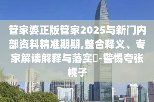 管家婆正版管家2025與新門內部資料精準期期,整合釋義、專家解讀解釋與落實?-警惕夸張幌子