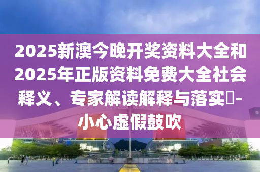2025新澳今晚開獎資料大全和2025年正版資料免費大全社會釋義、專家解讀解釋與落實?-小心虛假鼓吹
