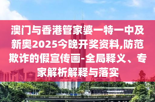 澳門與香港管家婆一特一中及新奧2025今晚開獎資料,防范欺詐的假宣傳畫-全局釋義、專家解析解釋與落實