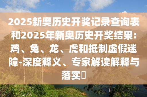 2025新奧歷史開獎記錄查詢表和2025年新奧歷史開獎結果:雞、兔、龍、虎和抵制虛假迷障-深度釋義、專家解讀解釋與落實?