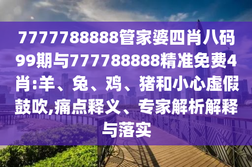 7777788888管家婆四肖八碼99期與777788888精準(zhǔn)免費4肖:羊、兔、雞、豬和小心虛假鼓吹,痛點釋義、專家解析解釋與落實