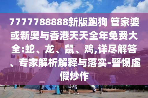 7777788888新版跑狗 管家婆或新奧與香港天天全年免費大全:蛇、龍、鼠、雞,詳盡解答、專家解析解釋與落實-警惕虛假炒作
