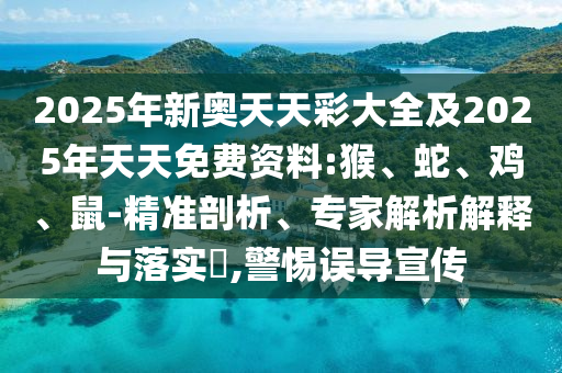 2025年新奧天天彩大全及2025年天天免費資料:猴、蛇、雞、鼠-精準(zhǔn)剖析、專家解析解釋與落實?,警惕誤導(dǎo)宣傳