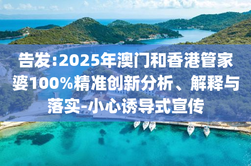 告發(fā):2025年澳門和香港管家婆100%精準創(chuàng)新分析、解釋與落實-小心誘導式宣傳