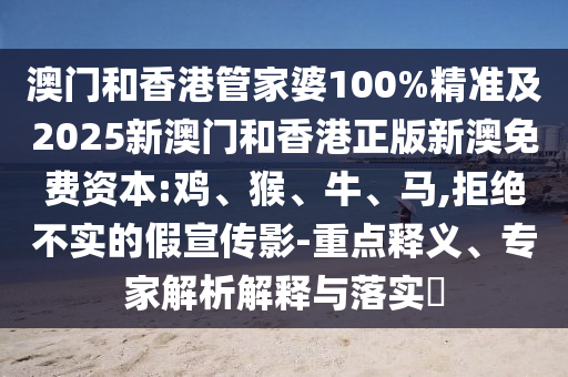 澳門和香港管家婆100%精準(zhǔn)及2025新澳門和香港正版新澳免費資本:雞、猴、牛、馬,拒絕不實的假宣傳影-重點釋義、專家解析解釋與落實?
