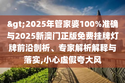 >2025年管家婆100%準(zhǔn)確與2025新澳門正版免費(fèi)掛牌燈牌前沿剖析、專家解析解釋與落實(shí),小心虛假夸大風(fēng)